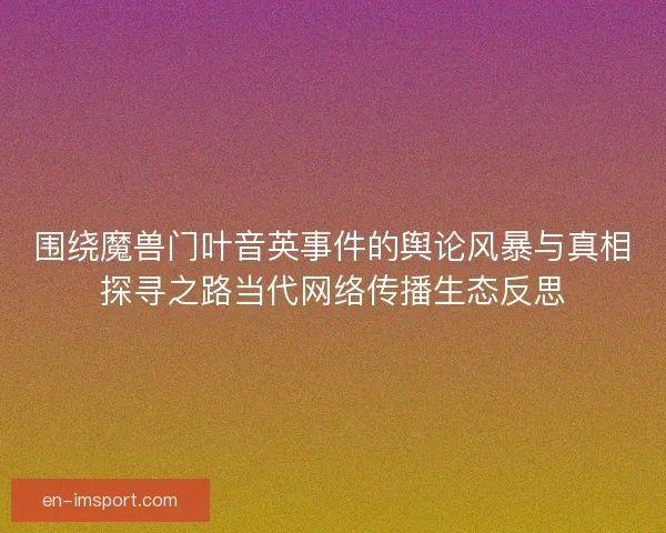 围绕魔兽门叶音英事件的舆论风暴与真相探寻之路当代网络传播生态反思 围绕魔兽门叶音英事件的舆论风暴与真相探寻之路当代网络传播生态反思