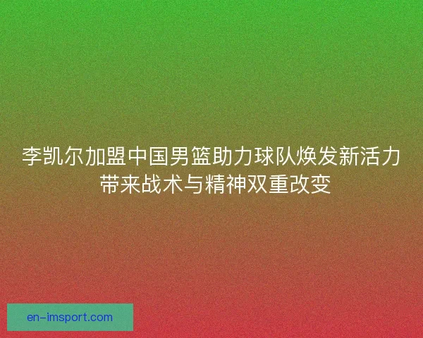 李凯尔加盟中国男篮助力球队焕发新活力 带来战术与精神双重改变 李凯尔加盟中国男篮助力球队焕发新活力 带来战术与精神双重改变