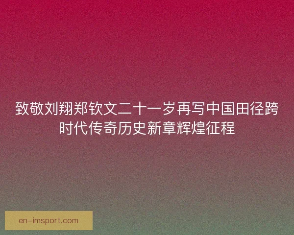 致敬刘翔郑钦文二十一岁再写中国田径跨时代传奇历史新章辉煌征程