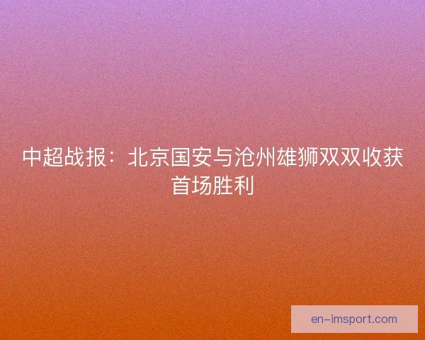 中超战报：北京国安与沧州雄狮双双收获首场胜利