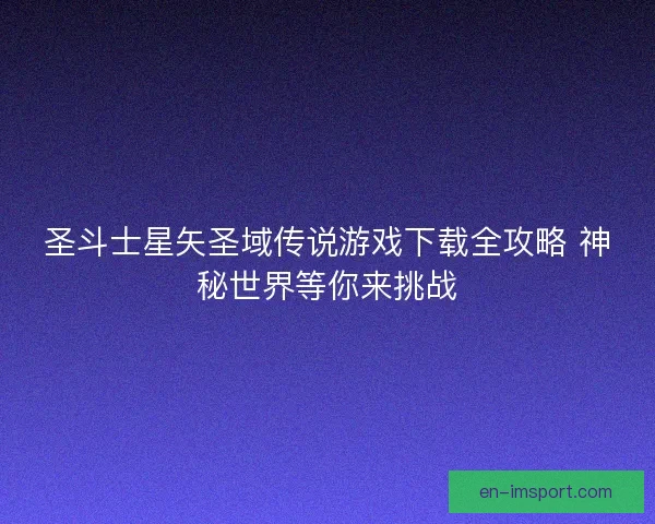 圣斗士星矢圣域传说游戏下载全攻略 神秘世界等你来挑战 圣斗士星矢圣域传说游戏下载全攻略 神秘世界等你来挑战
