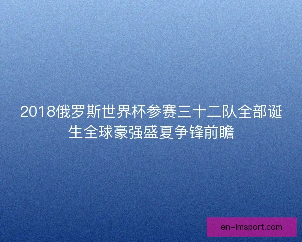 2018俄罗斯世界杯参赛三十二队全部诞生全球豪强盛夏争锋前瞻 2018俄罗斯世界杯参赛三十二队全部诞生全球豪强盛夏争锋前瞻