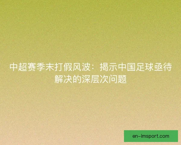 中超赛季末打假风波：揭示中国足球亟待解决的深层次问题