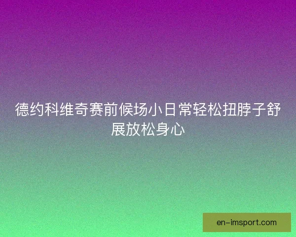 德约科维奇赛前候场小日常轻松扭脖子舒展放松身心 德约科维奇赛前候场小日常轻松扭脖子舒展放松身心