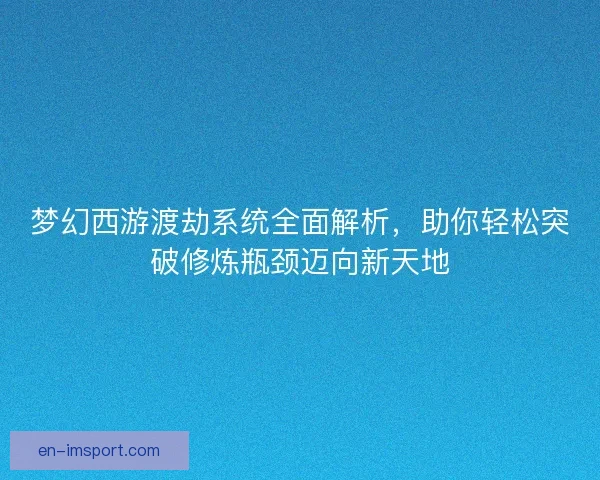 梦幻西游渡劫系统全面解析，助你轻松突破修炼瓶颈迈向新天地