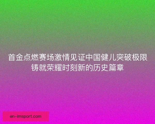 首金点燃赛场激情见证中国健儿突破极限铸就荣耀时刻新的历史篇章