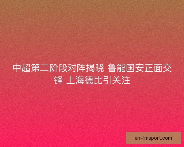 中超第二阶段对阵揭晓 鲁能国安正面交锋 上海德比引关注