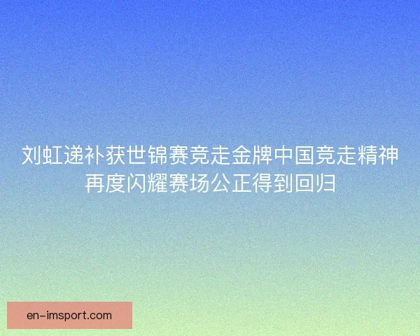 刘虹递补获世锦赛竞走金牌中国竞走精神再度闪耀赛场公正得到回归 刘虹递补获世锦赛竞走金牌中国竞走精神再度闪耀赛场公正得到回归