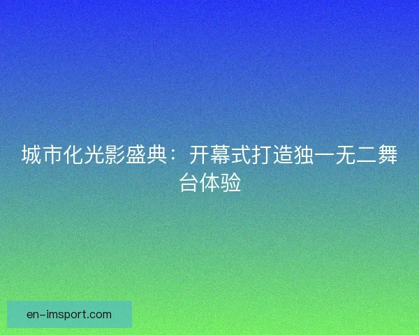 城市化光影盛典：开幕式打造独一无二舞台体验