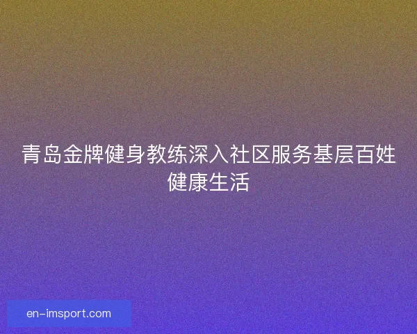 青岛金牌健身教练深入社区服务基层百姓健康生活 青岛金牌健身教练深入社区服务基层百姓健康生活