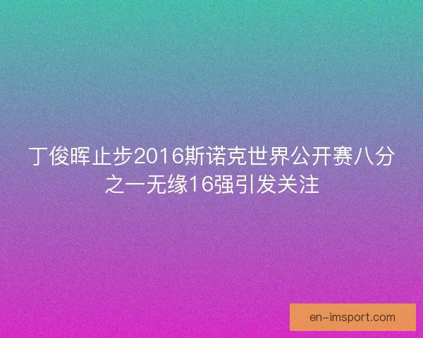 丁俊晖止步2016斯诺克世界公开赛八分之一无缘16强引发关注 丁俊晖止步2016斯诺克世界公开赛八分之一无缘16强引发关注
