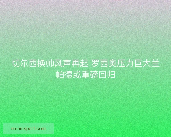 切尔西换帅风声再起 罗西奥压力巨大兰帕德或重磅回归