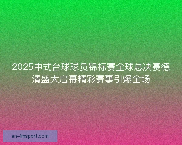 2025中式台球球员锦标赛全球总决赛德清盛大启幕精彩赛事引爆全场